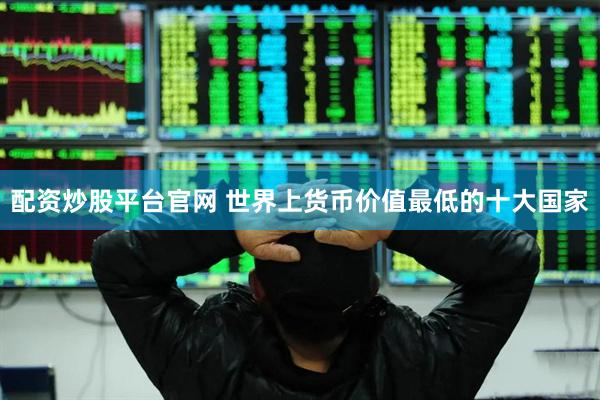 配资炒股平台官网 世界上货币价值最低的十大国家