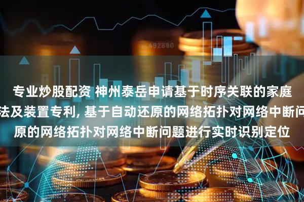 专业炒股配资 神州泰岳申请基于时序关联的家庭内部网络中断识别方法及装置专利, 基于自动还原的网络拓扑对网络中断问题进行实时识别定位