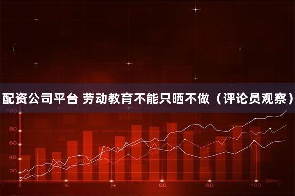配资公司平台 劳动教育不能只晒不做（评论员观察）