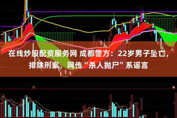 在线炒股配资服务网 成都警方：22岁男子坠亡，排除刑案，网传“杀人抛尸”系谣言