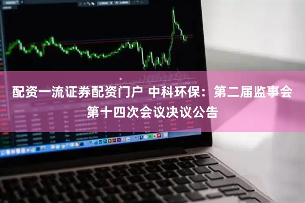 配资一流证券配资门户 中科环保：第二届监事会第十四次会议决议公告
