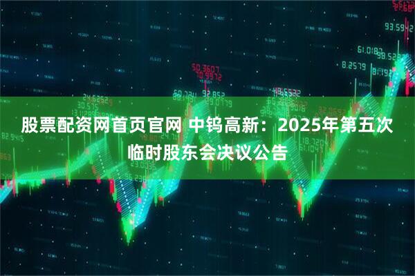 股票配资网首页官网 中钨高新：2025年第五次临时股东会决议公告