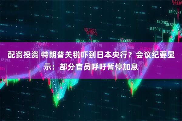 配资投资 特朗普关税吓到日本央行？会议纪要显示：部分官员呼吁暂停加息