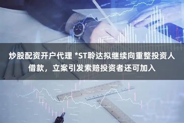 炒股配资开户代理 *ST聆达拟继续向重整投资人借款，立案引发索赔投资者还可加入