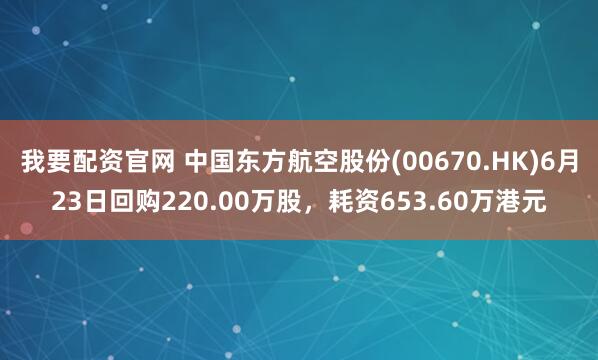我要配资官网 中国东方航空股份(00670.HK)6月23日回购220.00万股，耗资653.60万港元