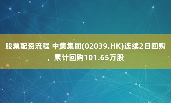 股票配资流程 中集集团(02039.HK)连续2日回购，累计回购101.65万股