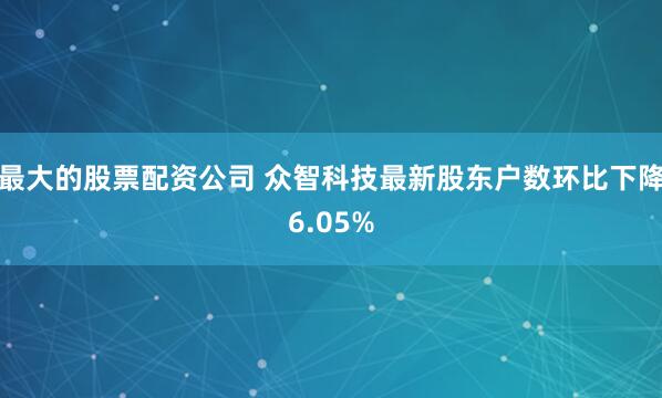最大的股票配资公司 众智科技最新股东户数环比下降6.05%