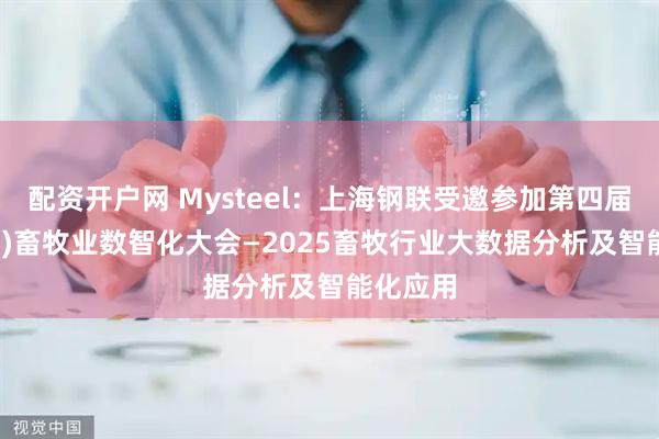 配资开户网 Mysteel：上海钢联受邀参加第四届（2025)畜牧业数智化大会—2025畜牧行业大数据分析及智能化应用
