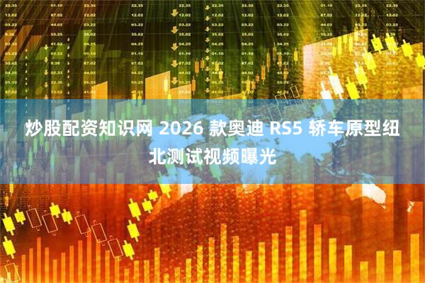 炒股配资知识网 2026 款奥迪 RS5 轿车原型纽北测试视频曝光