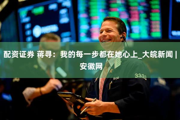 配资证券 蒋寻：我的每一步都在她心上_大皖新闻 | 安徽网