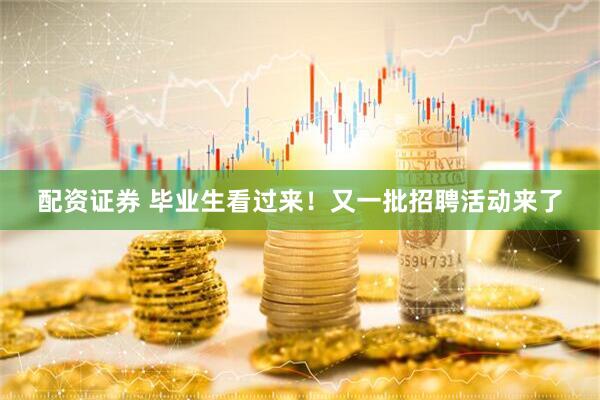配资证券 毕业生看过来！又一批招聘活动来了
