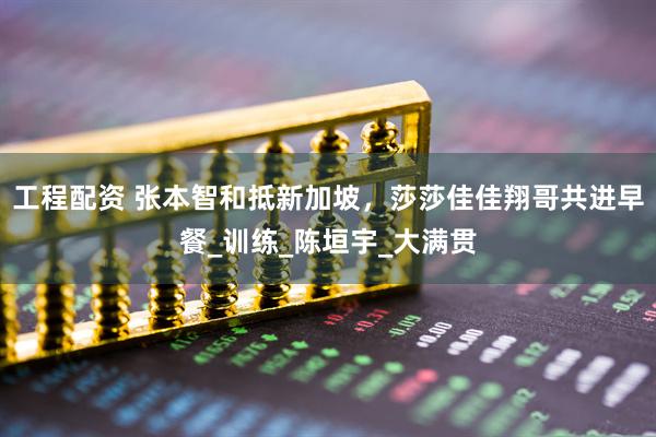 工程配资 张本智和抵新加坡，莎莎佳佳翔哥共进早餐_训练_陈垣宇_大满贯