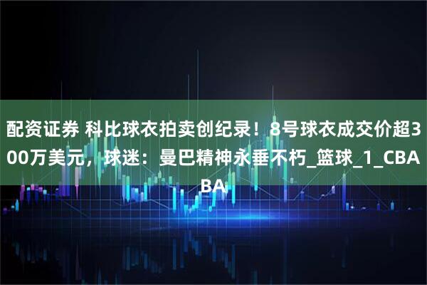 配资证券 科比球衣拍卖创纪录！8号球衣成交价超300万美元，球迷：曼巴精神永垂不朽_篮球_1_CBA