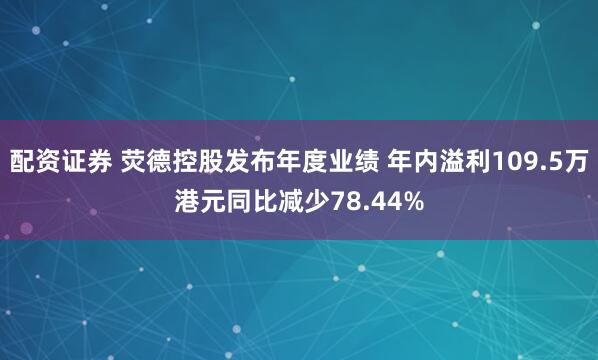 配资证券 荧德控股发布年度业绩 年内溢利109.5万港元同比减少78.44%