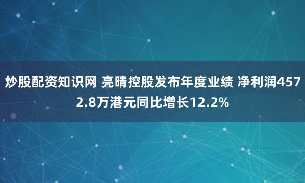 炒股配资知识网 亮晴控股发布年度业绩 净利润4572.8万港元同比增长12.2%