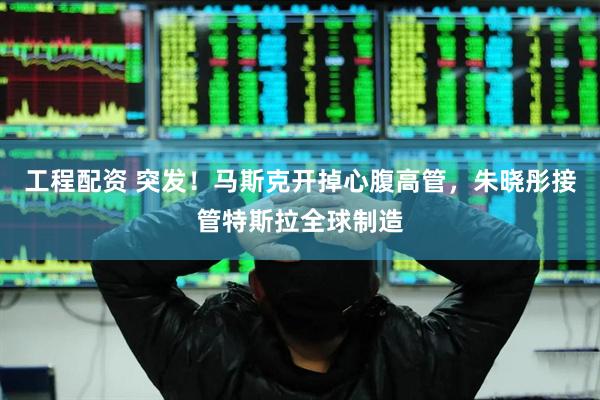 工程配资 突发！马斯克开掉心腹高管，朱晓彤接管特斯拉全球制造