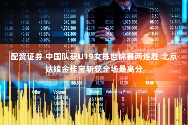 配资证券 中国队获U19女排世锦赛两连胜 北京姑娘金佳宝斩获全场最高分