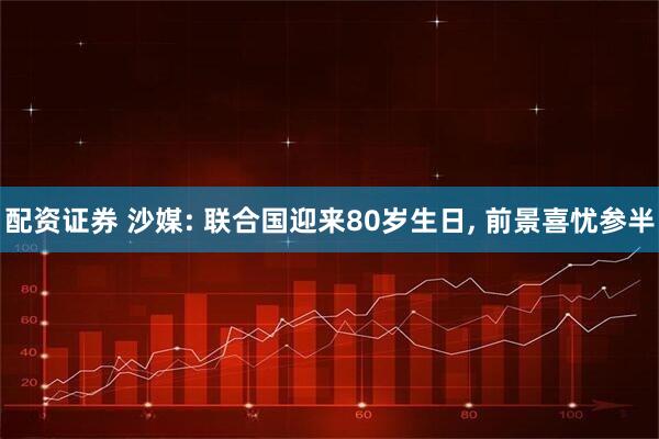 配资证券 沙媒: 联合国迎来80岁生日, 前景喜忧参半