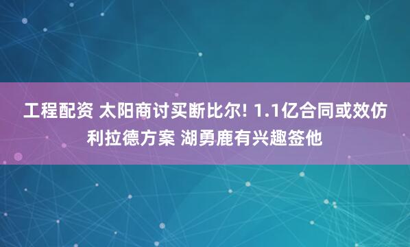 工程配资 太阳商讨买断比尔! 1.1亿合同或效仿利拉德方案 湖勇鹿有兴趣签他