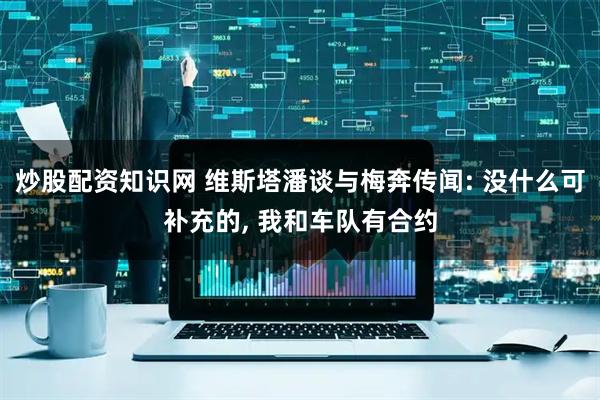 炒股配资知识网 维斯塔潘谈与梅奔传闻: 没什么可补充的, 我和车队有合约