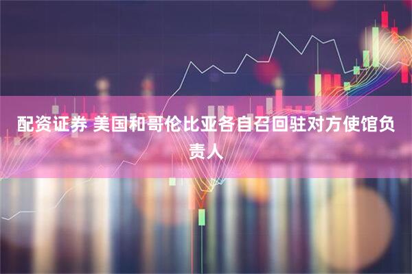 配资证券 美国和哥伦比亚各自召回驻对方使馆负责人