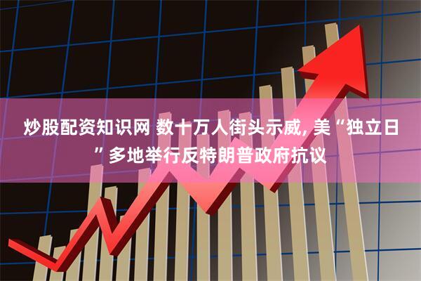炒股配资知识网 数十万人街头示威, 美“独立日”多地举行反特朗普政府抗议
