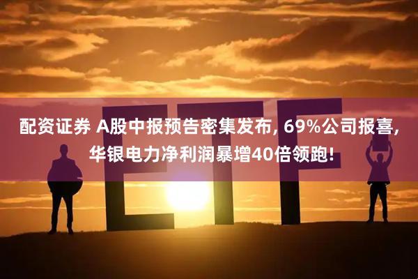 配资证券 A股中报预告密集发布, 69%公司报喜, 华银电力净利润暴增40倍领跑!