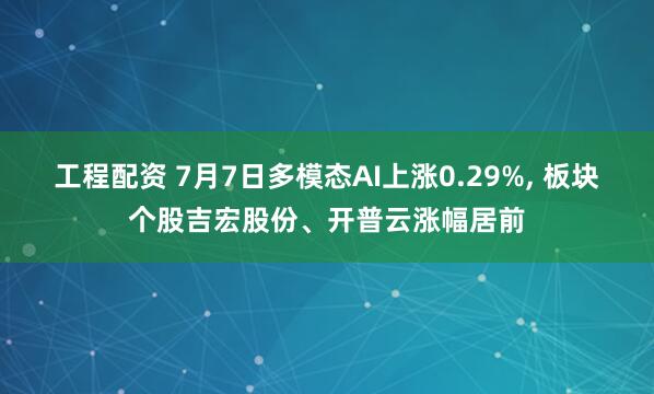 工程配资 7月7日多模态AI上涨0.29%, 板块个股吉宏股份、开普云涨幅居前