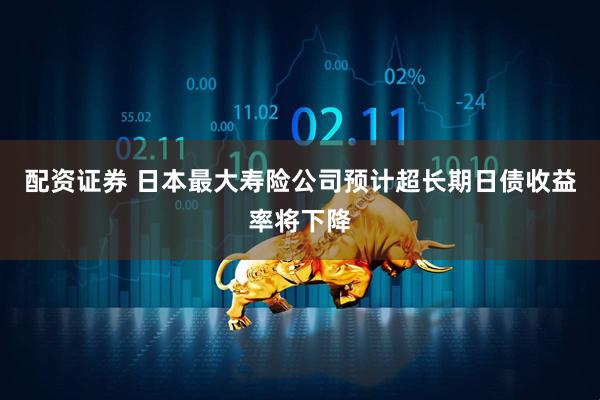 配资证券 日本最大寿险公司预计超长期日债收益率将下降