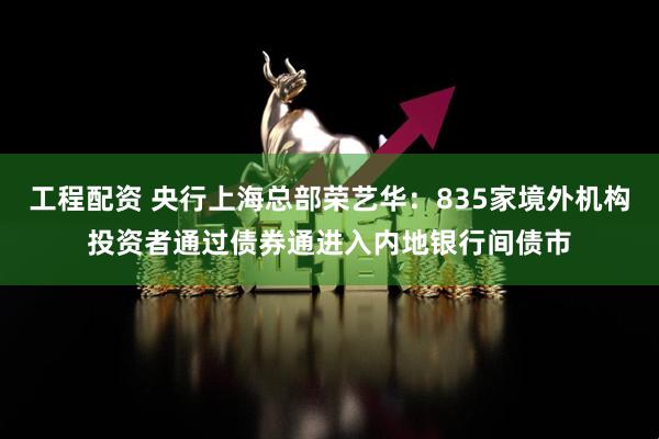 工程配资 央行上海总部荣艺华：835家境外机构投资者通过债券通进入内地银行间债市