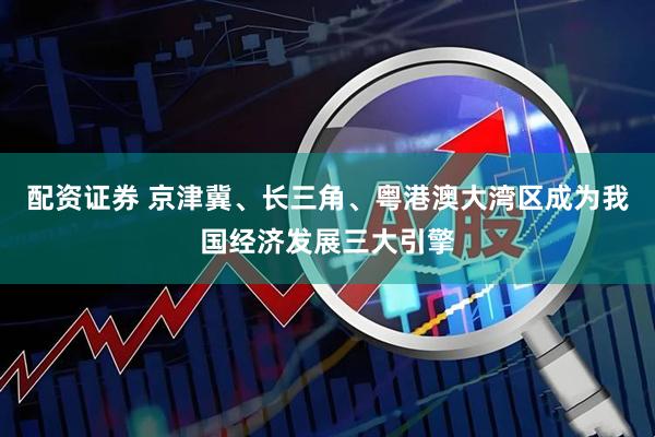 配资证券 京津冀、长三角、粤港澳大湾区成为我国经济发展三大引擎