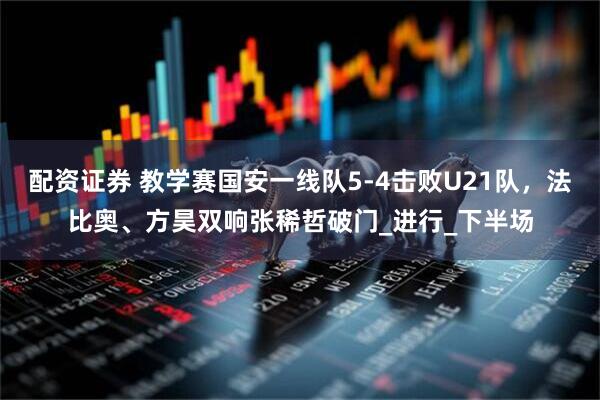 配资证券 教学赛国安一线队5-4击败U21队，法比奥、方昊双响张稀哲破门_进行_下半场
