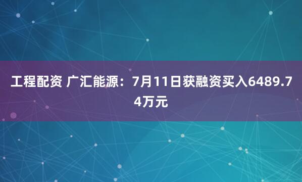 工程配资 广汇能源：7月11日获融资买入6489.74万元