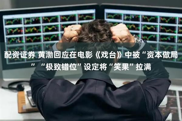 配资证券 黄渤回应在电影《戏台》中被“资本做局” “极致错位”设定将“笑果”拉满
