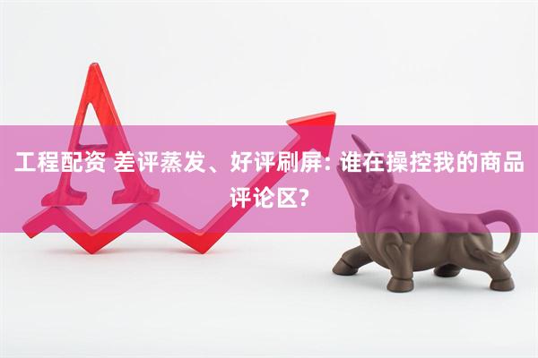 工程配资 差评蒸发、好评刷屏: 谁在操控我的商品评论区?