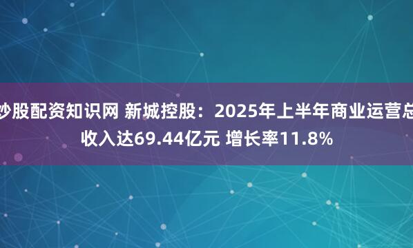 炒股配资知识网 新城控股：2025年上半年商业运营总收入达69.44亿元 增长率11.8%