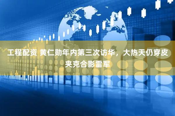 工程配资 黄仁勋年内第三次访华，大热天仍穿皮夹克合影雷军