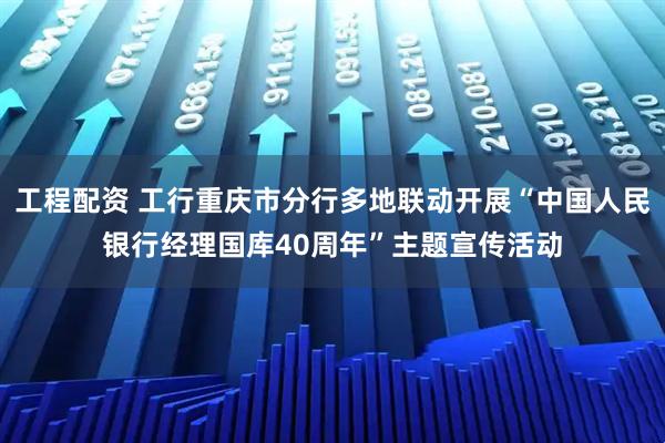 工程配资 工行重庆市分行多地联动开展“中国人民银行经理国库40周年”主题宣传活动