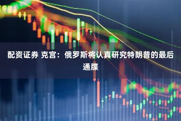 配资证券 克宫：俄罗斯将认真研究特朗普的最后通牒