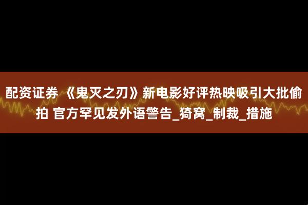 配资证券 《鬼灭之刃》新电影好评热映吸引大批偷拍 官方罕见发外语警告_猗窝_制裁_措施