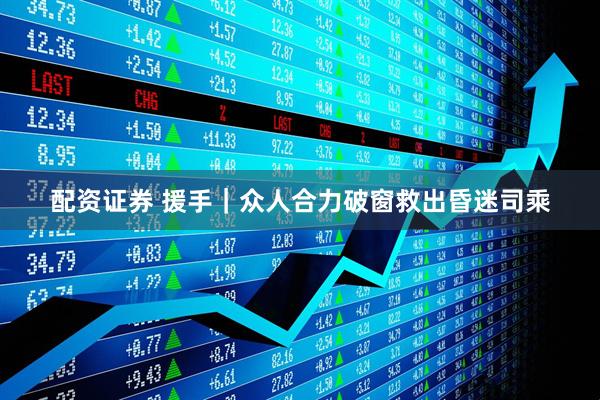 配资证券 援手｜众人合力破窗救出昏迷司乘