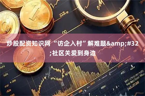 炒股配资知识网 “访企入村”解难题&#32;社区关爱到身边