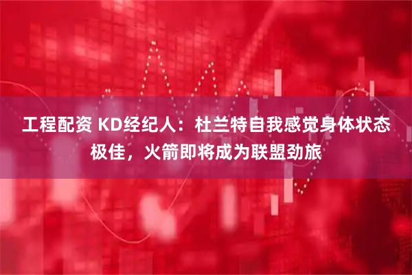 工程配资 KD经纪人：杜兰特自我感觉身体状态极佳，火箭即将成为联盟劲旅