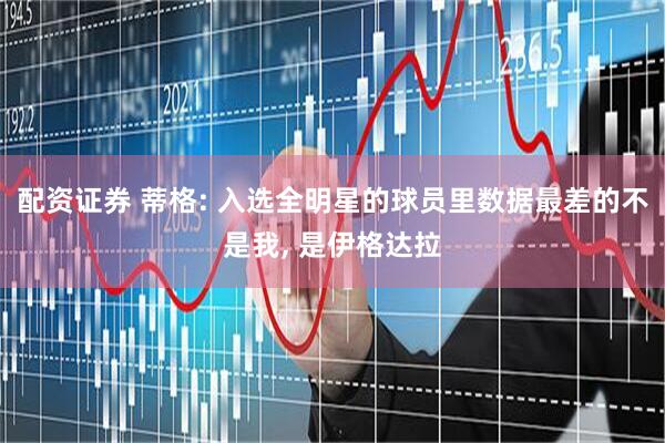 配资证券 蒂格: 入选全明星的球员里数据最差的不是我, 是伊格达拉