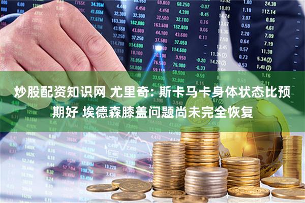 炒股配资知识网 尤里奇: 斯卡马卡身体状态比预期好 埃德森膝盖问题尚未完全恢复