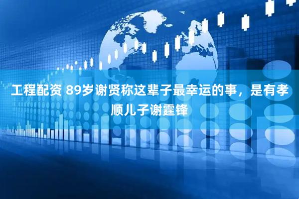 工程配资 89岁谢贤称这辈子最幸运的事，是有孝顺儿子谢霆锋