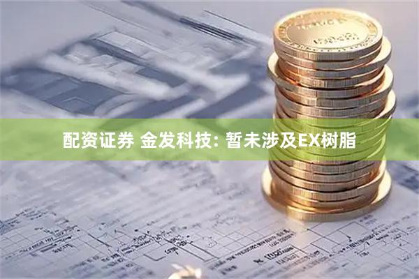 配资证券 金发科技: 暂未涉及EX树脂