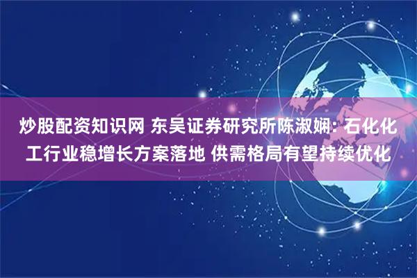 炒股配资知识网 东吴证券研究所陈淑娴: 石化化工行业稳增长方案落地 供需格局有望持续优化