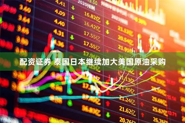 配资证券 泰国日本继续加大美国原油采购