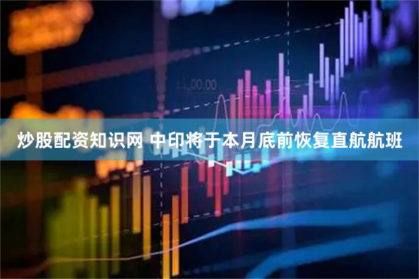 炒股配资知识网 中印将于本月底前恢复直航航班